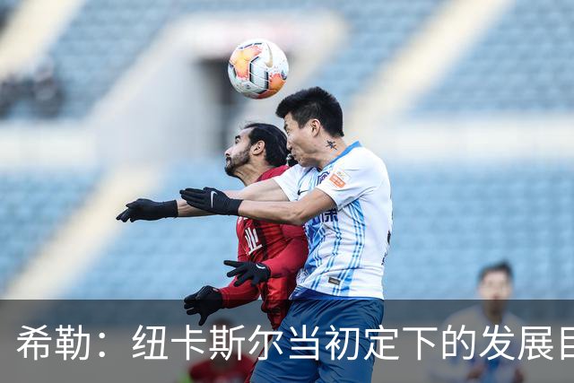 希勒：纽卡斯尔当初定下的发展目标和当下的现实，已经相去甚远