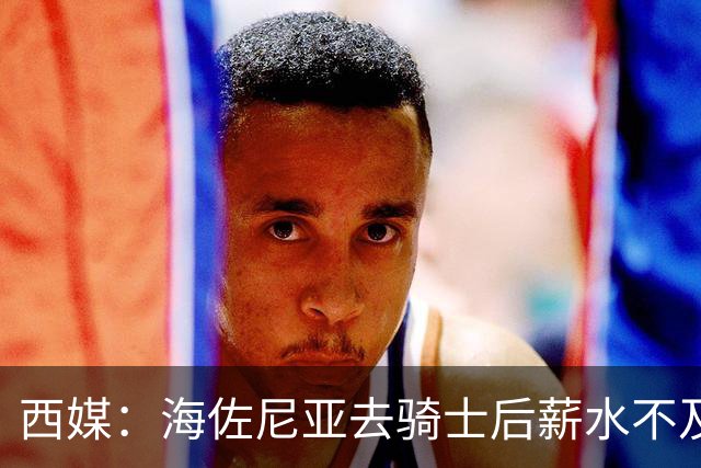 西媒：海佐尼亚去骑士后薪水不及皇马一半，还要交85万赎身费