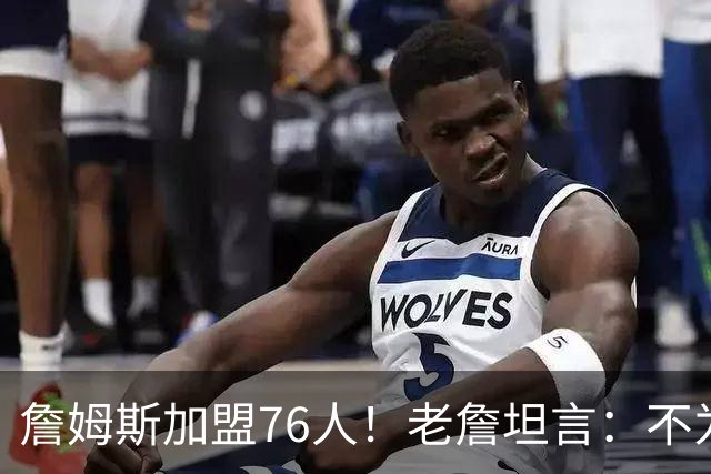 詹姆斯加盟76人！老詹坦言：不为钱不为家人只为赢！